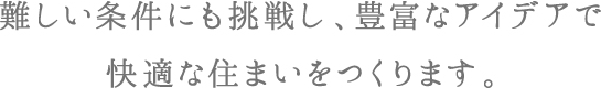 難しい条件にも挑戦し、豊富なアイデアで快適な住まいをつくります。