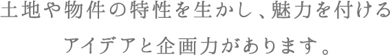 土地や物件の特性を生かし、魅力を付けるアイデアと企画力があります。